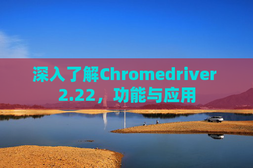 深入了解Chromedriver 2.22，功能与应用